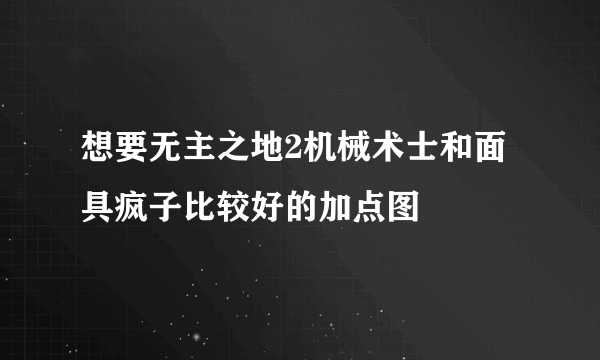 想要无主之地2机械术士和面具疯子比较好的加点图