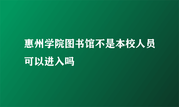 惠州学院图书馆不是本校人员可以进入吗