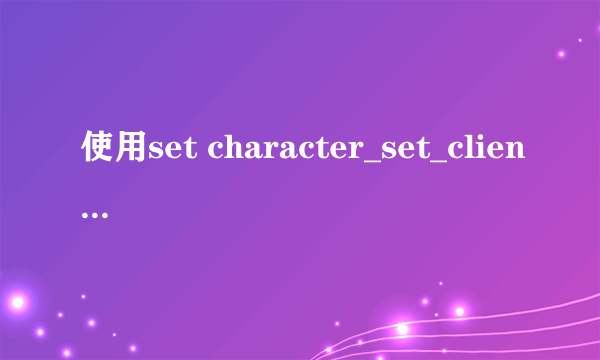 使用set character_set_client=gbk;修改MySql数据库显示修改成功，重新进入后又恢复成原来未修改的时候