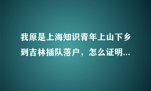 我原是上海知识青年上山下乡到吉林插队落户，怎么证明我插过队询问什么部门可以解决？