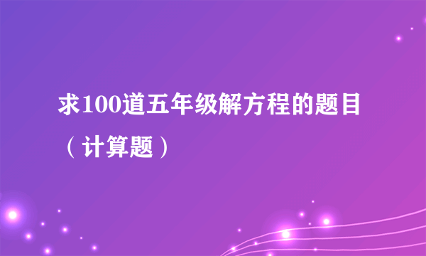 求100道五年级解方程的题目（计算题）