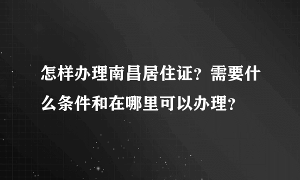 怎样办理南昌居住证？需要什么条件和在哪里可以办理？