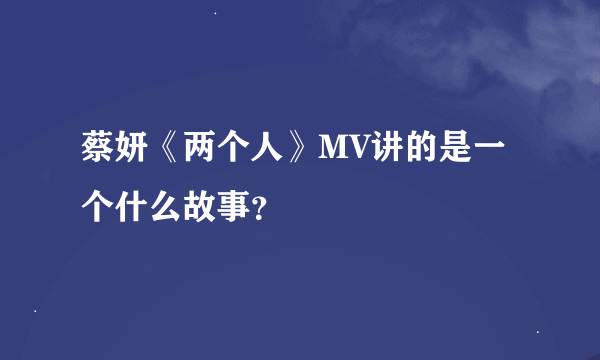 蔡妍《两个人》MV讲的是一个什么故事？