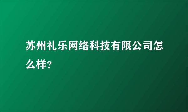 苏州礼乐网络科技有限公司怎么样？