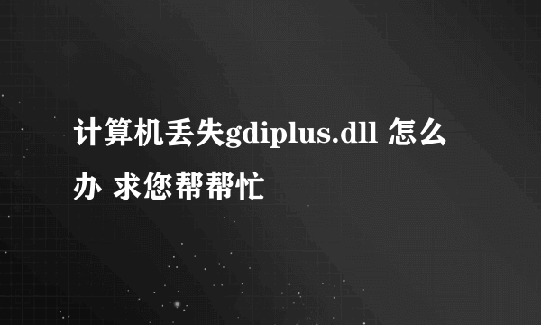 计算机丢失gdiplus.dll 怎么办 求您帮帮忙