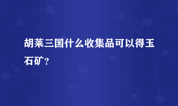 胡莱三国什么收集品可以得玉石矿？