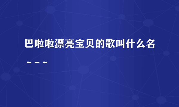 巴啦啦漂亮宝贝的歌叫什么名～-～