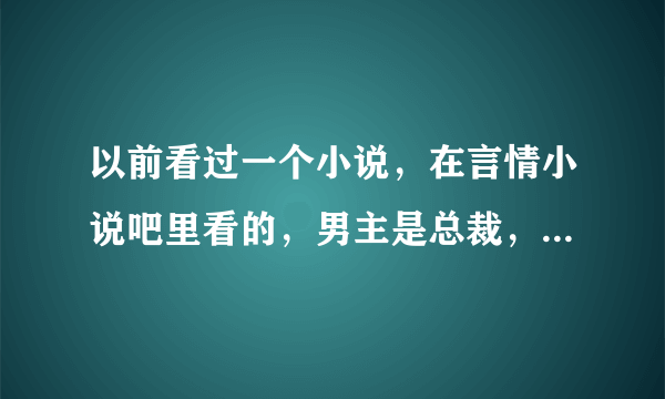 以前看过一个小说，在言情小说吧里看的，男主是总裁，女主是医生，男主虐女主，强迫女主做他情妇。有人...