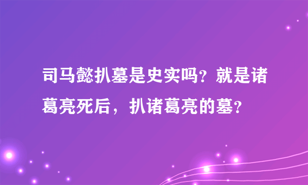 司马懿扒墓是史实吗？就是诸葛亮死后，扒诸葛亮的墓？