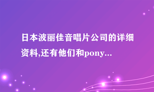 日本波丽佳音唱片公司的详细资料,还有他们和pony canyon 唱片公司、vision factory事务所的关系？谢谢啦。