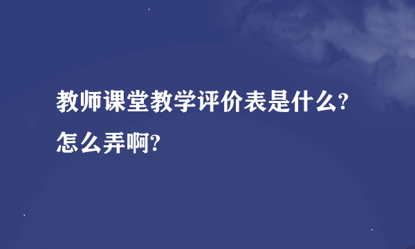 教师课堂教学评价表是什么?怎么弄啊?