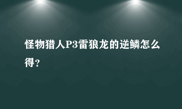 怪物猎人P3雷狼龙的逆鳞怎么得？