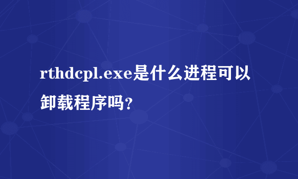 rthdcpl.exe是什么进程可以卸载程序吗？