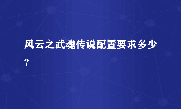 风云之武魂传说配置要求多少?