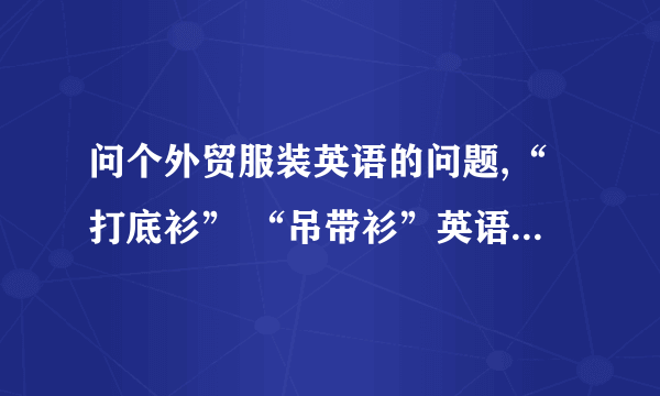 问个外贸服装英语的问题,“打底衫” “吊带衫”英语怎么说呢