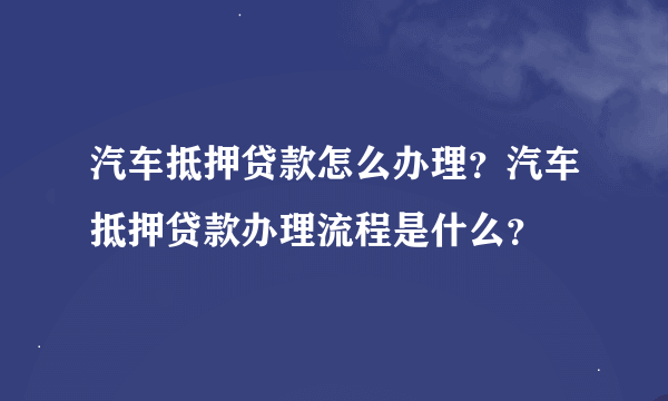 汽车抵押贷款怎么办理？汽车抵押贷款办理流程是什么？