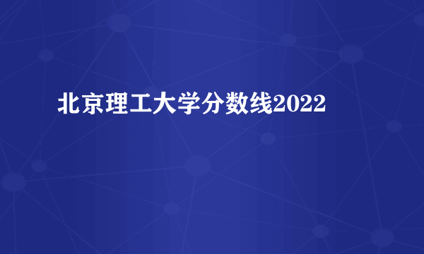 北京理工大学分数线2022