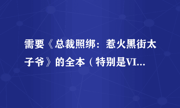 需要《总裁照绑：惹火黑街太子爷》的全本（特别是VIP部分），最近看了此书，很想知道VIP部分发生了什么。