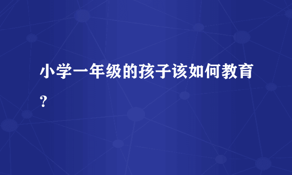 小学一年级的孩子该如何教育？