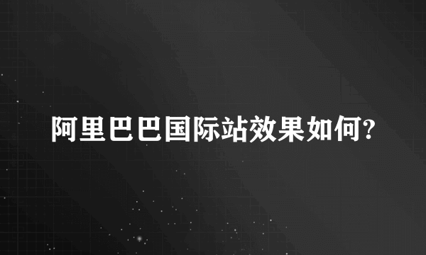 阿里巴巴国际站效果如何?