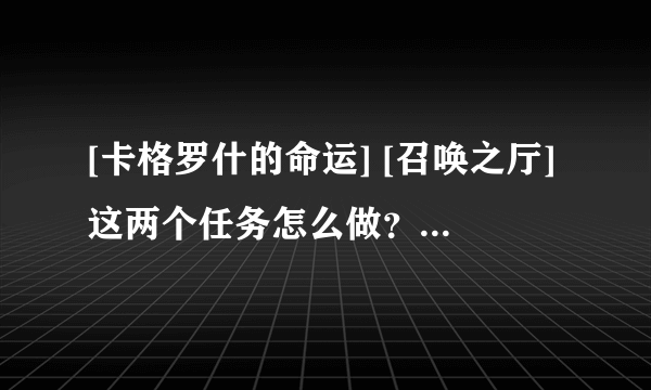 [卡格罗什的命运] [召唤之厅]这两个任务怎么做？是在一起的吗？