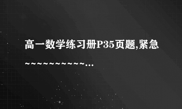 高一数学练习册P35页题,紧急~~~~~~~~~~~~~~~