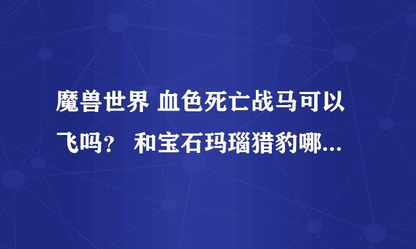 魔兽世界 血色死亡战马可以飞吗？ 和宝石玛瑙猎豹哪个好看点