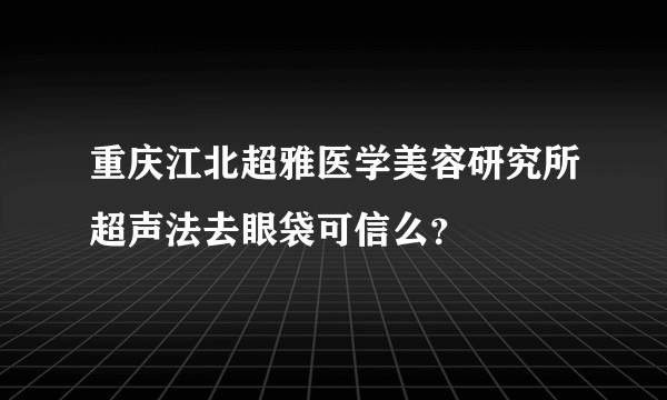 重庆江北超雅医学美容研究所超声法去眼袋可信么？