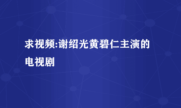 求视频:谢绍光黄碧仁主演的电视剧