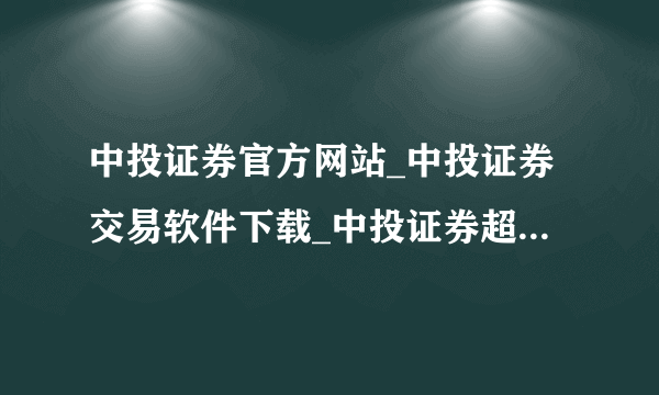 中投证券官方网站_中投证券交易软件下载_中投证券超强版_中投证券软件下载?