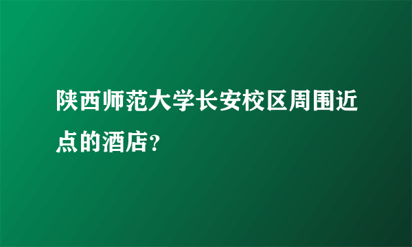 陕西师范大学长安校区周围近点的酒店？