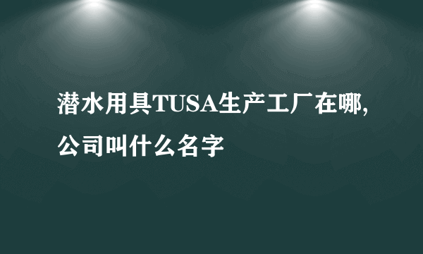 潜水用具TUSA生产工厂在哪,公司叫什么名字