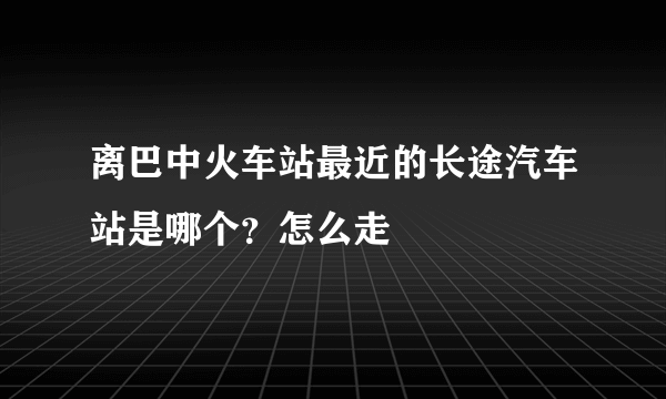 离巴中火车站最近的长途汽车站是哪个？怎么走