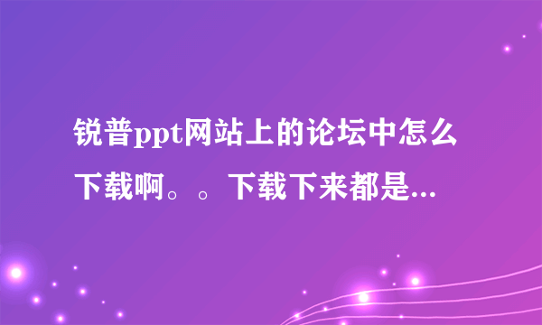 锐普ppt网站上的论坛中怎么下载啊。。下载下来都是php格式。。打不开。。。是怎么回事。。哪位大神说明一