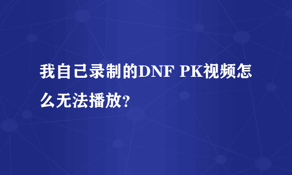 我自己录制的DNF PK视频怎么无法播放？