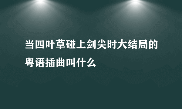 当四叶草碰上剑尖时大结局的粤语插曲叫什么