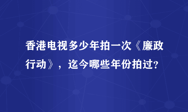 香港电视多少年拍一次《廉政行动》，迄今哪些年份拍过？