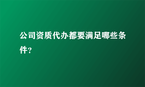 公司资质代办都要满足哪些条件？