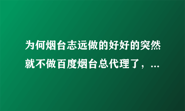 为何烟台志远做的好好的突然就不做百度烟台总代理了，好像是转到青岛商至信做了，有人知道具体情况吗？