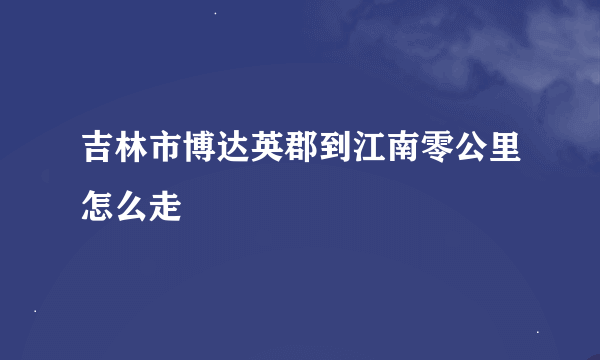 吉林市博达英郡到江南零公里怎么走