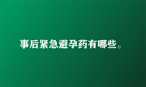 事后紧急避孕药有哪些。