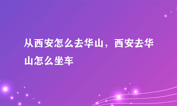 从西安怎么去华山，西安去华山怎么坐车