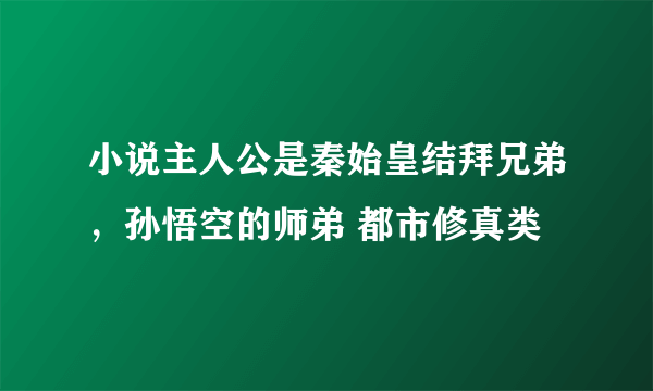 小说主人公是秦始皇结拜兄弟，孙悟空的师弟 都市修真类