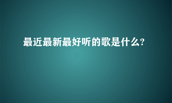 最近最新最好听的歌是什么?