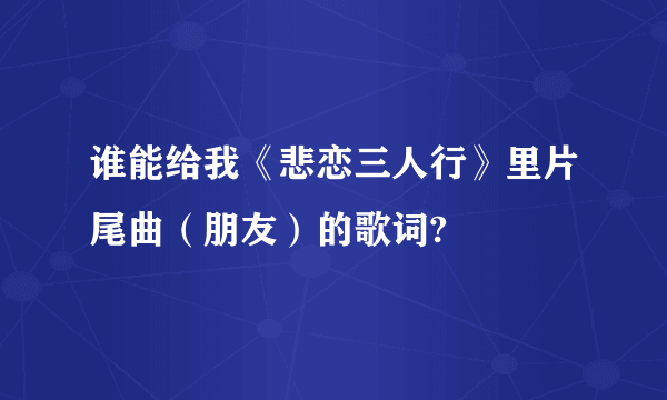 谁能给我《悲恋三人行》里片尾曲（朋友）的歌词?