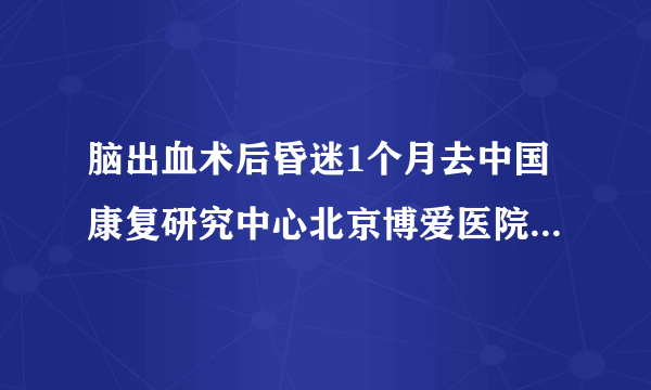 脑出血术后昏迷1个月去中国康复研究中心北京博爱医院治疗怎么样