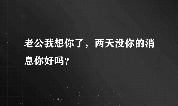 老公我想你了，两天没你的消息你好吗？