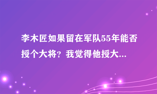 李木匠如果留在军队55年能否授个大将？我觉得他授大将资历也稍微浅了一点吧