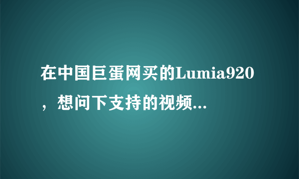 在中国巨蛋网买的Lumia920，想问下支持的视频格式：VC-1、H.264/AVC、H.263、MPEG-4、MP4、WMV、3