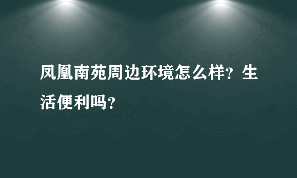 凤凰南苑周边环境怎么样？生活便利吗？